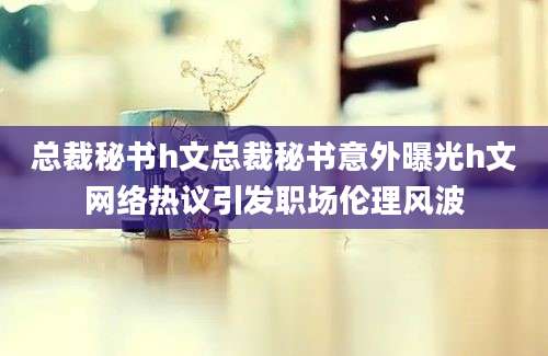 总裁秘书h文总裁秘书意外曝光h文网络热议引发职场伦理风波