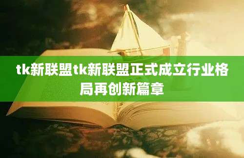tk新联盟tk新联盟正式成立行业格局再创新篇章