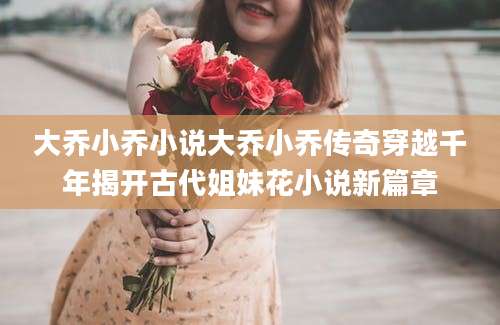 大乔小乔小说大乔小乔传奇穿越千年揭开古代姐妹花小说新篇章