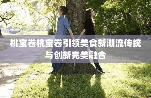 桃宝卷桃宝卷引领美食新潮流传统与创新完美融合