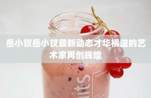 岳小钗岳小钗最新动态才华横溢的艺术家再创辉煌
