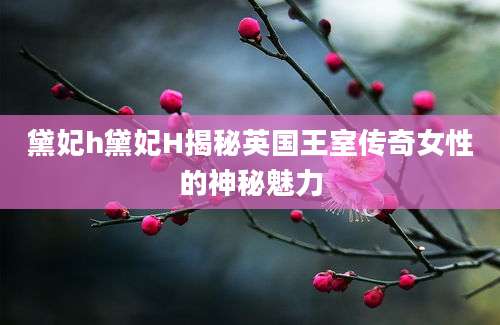 黛妃h黛妃H揭秘英国王室传奇女性的神秘魅力