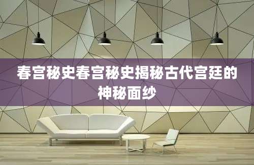春宫秘史春宫秘史揭秘古代宫廷的神秘面纱