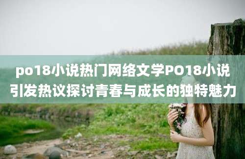 po18小说热门网络文学PO18小说引发热议探讨青春与成长的独特魅力
