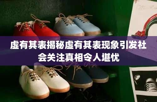 虚有其表揭秘虚有其表现象引发社会关注真相令人堪忧