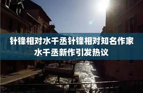 针锋相对水千丞针锋相对知名作家水千丞新作引发热议