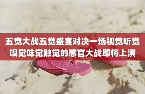 五觉大战五觉盛宴对决一场视觉听觉嗅觉味觉触觉的感官大战即将上演
