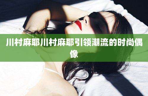 川村麻耶川村麻耶引领潮流的时尚偶像