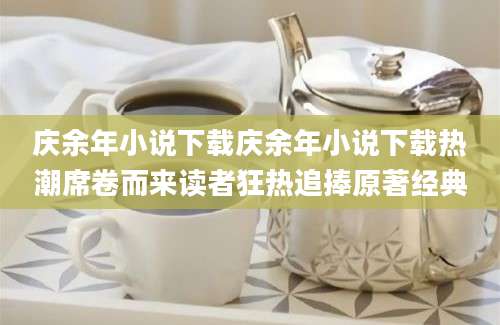 庆余年小说下载庆余年小说下载热潮席卷而来读者狂热追捧原著经典