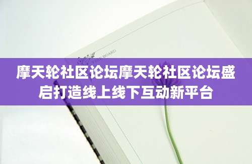 摩天轮社区论坛摩天轮社区论坛盛启打造线上线下互动新平台