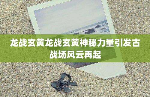 龙战玄黄龙战玄黄神秘力量引发古战场风云再起