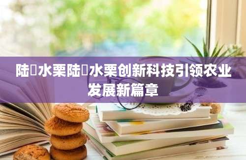 陆詟水栗陆詟水栗创新科技引领农业发展新篇章