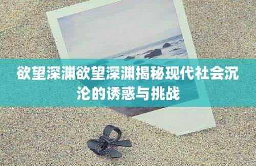 欲望深渊欲望深渊揭秘现代社会沉沦的诱惑与挑战