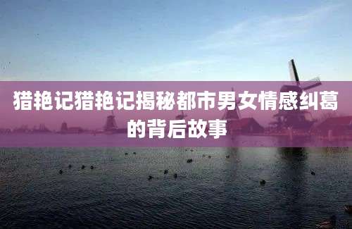 猎艳记猎艳记揭秘都市男女情感纠葛的背后故事