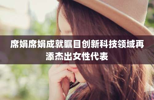 席娟席娟成就瞩目创新科技领域再添杰出女性代表