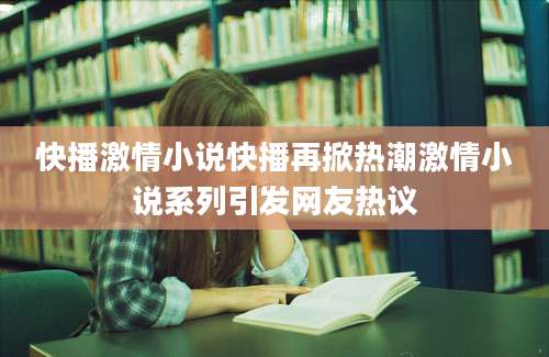 快播激情小说快播再掀热潮激情小说系列引发网友热议