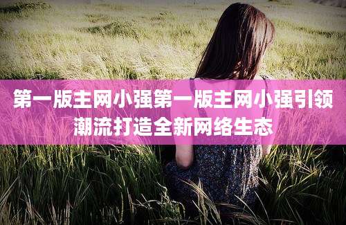 第一版主网小强第一版主网小强引领潮流打造全新网络生态