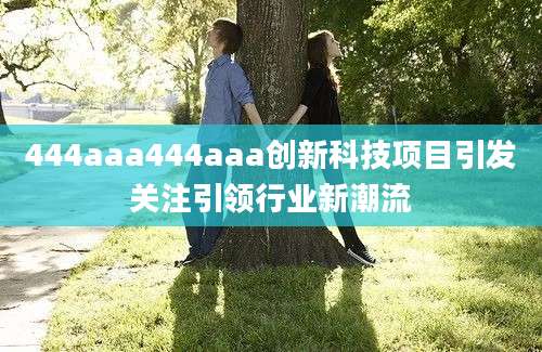 444aaa444aaa创新科技项目引发关注引领行业新潮流