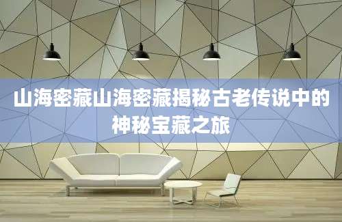 山海密藏山海密藏揭秘古老传说中的神秘宝藏之旅