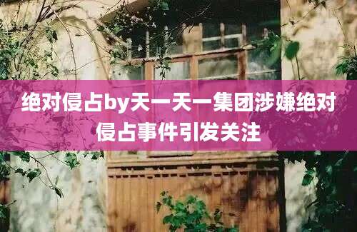 绝对侵占by天一天一集团涉嫌绝对侵占事件引发关注