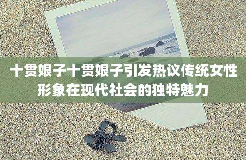 十贯娘子十贯娘子引发热议传统女性形象在现代社会的独特魅力