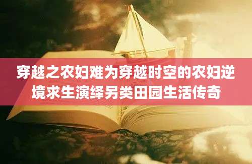 穿越之农妇难为穿越时空的农妇逆境求生演绎另类田园生活传奇