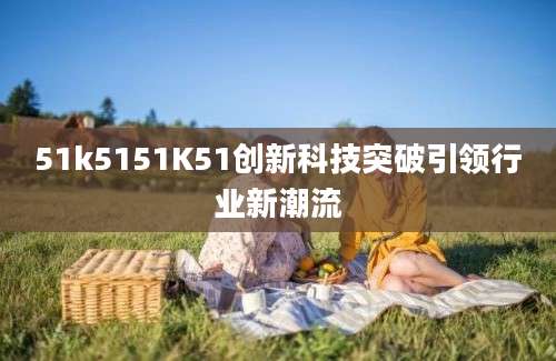 51k5151K51创新科技突破引领行业新潮流