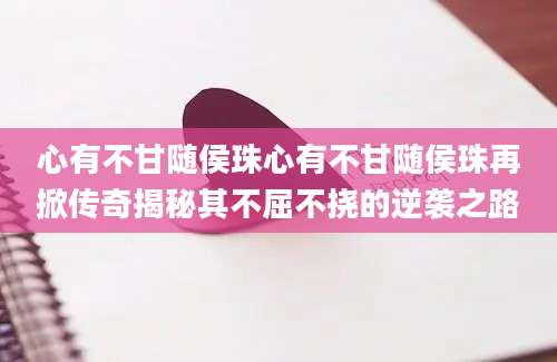 心有不甘随侯珠心有不甘随侯珠再掀传奇揭秘其不屈不挠的逆袭之路