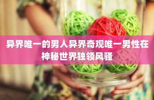 异界唯一的男人异界奇观唯一男性在神秘世界独领风骚