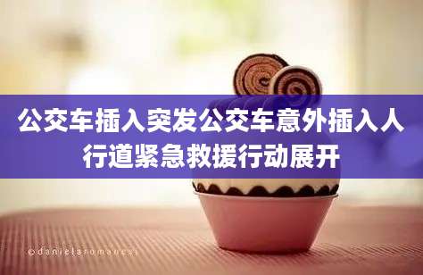 公交车插入突发公交车意外插入人行道紧急救援行动展开