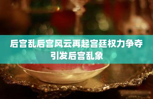 后宫乱后宫风云再起宫廷权力争夺引发后宫乱象