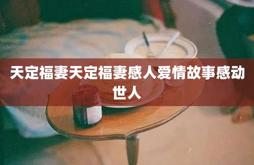 天定福妻天定福妻感人爱情故事感动世人