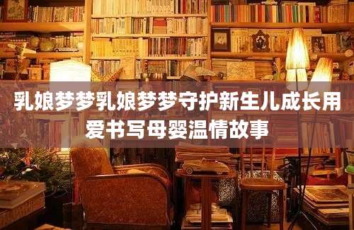 乳娘梦梦乳娘梦梦守护新生儿成长用爱书写母婴温情故事