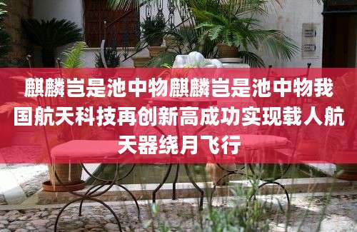 麒麟岂是池中物麒麟岂是池中物我国航天科技再创新高成功实现载人航天器绕月飞行