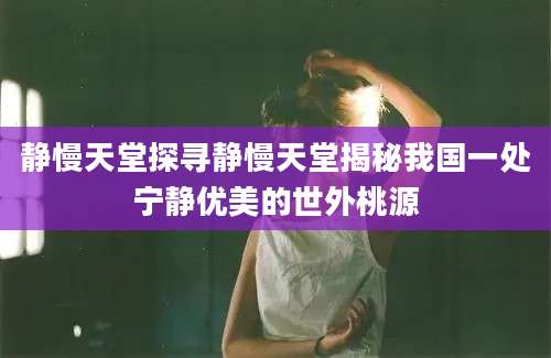 静慢天堂探寻静慢天堂揭秘我国一处宁静优美的世外桃源