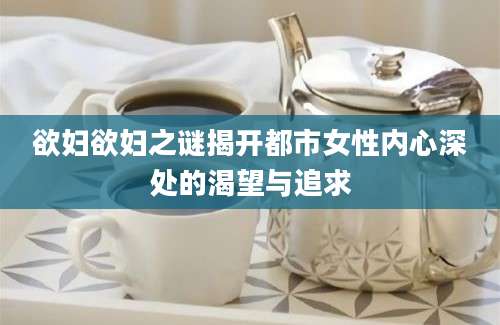欲妇欲妇之谜揭开都市女性内心深处的渴望与追求