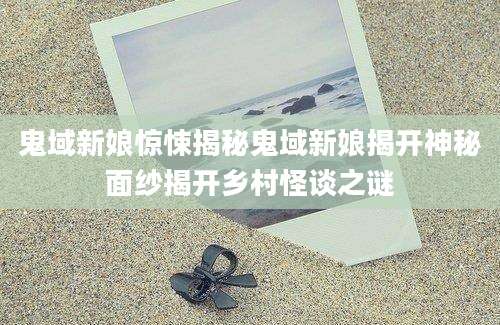 鬼域新娘惊悚揭秘鬼域新娘揭开神秘面纱揭开乡村怪谈之谜
