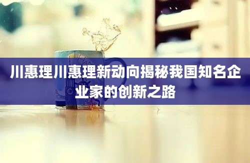 川惠理川惠理新动向揭秘我国知名企业家的创新之路