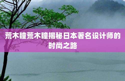 荒木瞳荒木瞳揭秘日本著名设计师的时尚之路