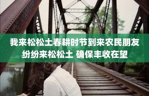 我来松松土春耕时节到来农民朋友纷纷来松松土 确保丰收在望