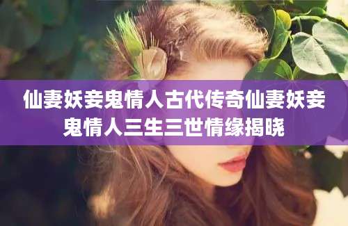 仙妻妖妾鬼情人古代传奇仙妻妖妾鬼情人三生三世情缘揭晓
