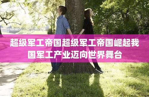 超级军工帝国超级军工帝国崛起我国军工产业迈向世界舞台