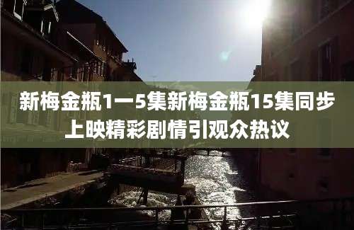 新梅金瓶1一5集新梅金瓶15集同步上映精彩剧情引观众热议