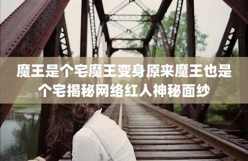 魔王是个宅魔王变身原来魔王也是个宅揭秘网络红人神秘面纱