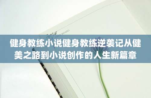 健身教练小说健身教练逆袭记从健美之路到小说创作的人生新篇章