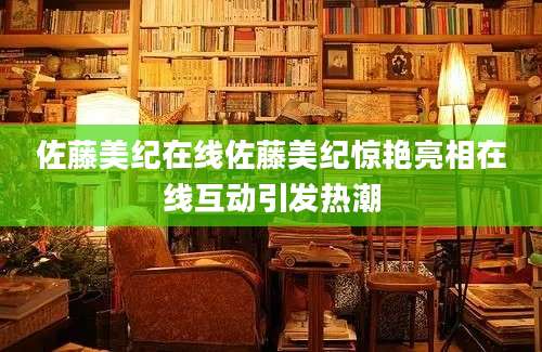 佐藤美纪在线佐藤美纪惊艳亮相在线互动引发热潮