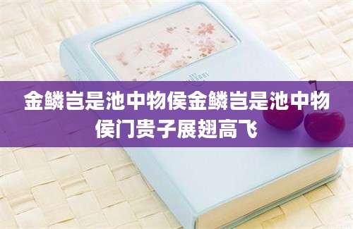 金鳞岂是池中物侯金鳞岂是池中物侯门贵子展翅高飞