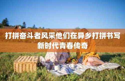 打拼奋斗者风采他们在异乡打拼书写新时代青春传奇