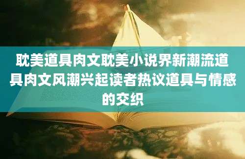 耽美道具肉文耽美小说界新潮流道具肉文风潮兴起读者热议道具与情感的交织