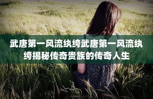 武唐第一风流纨绔武唐第一风流纨绔揭秘传奇贵族的传奇人生